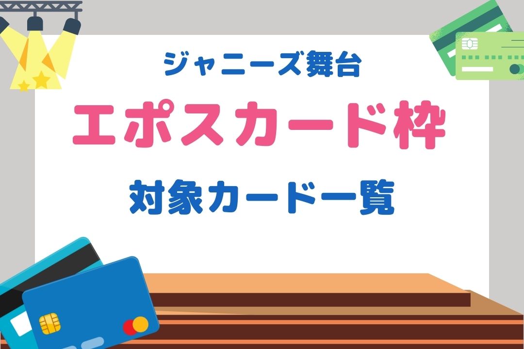 エポスカード枠対応カード一覧！最短5分発行でジャニーズ舞台に必須