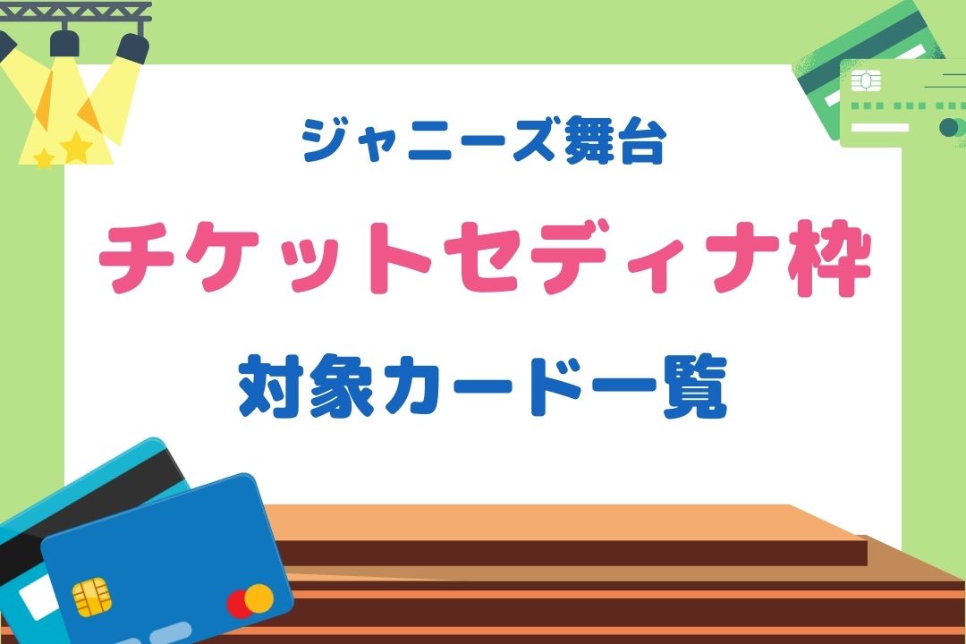 チケットセディナ対象カードを紹介！ジャニーズ舞台取り扱いも豊富