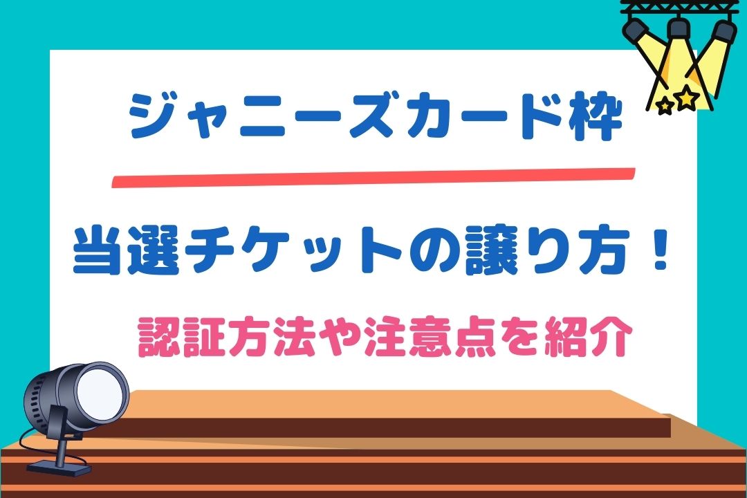 ジャニーズカード枠当選チケットの譲り方 認証方法や注意点を紹介 チケジャニ