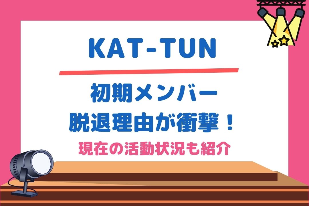 KAT-TUN初期メンバー脱退理由が衝撃！現在の活動状況も紹介
