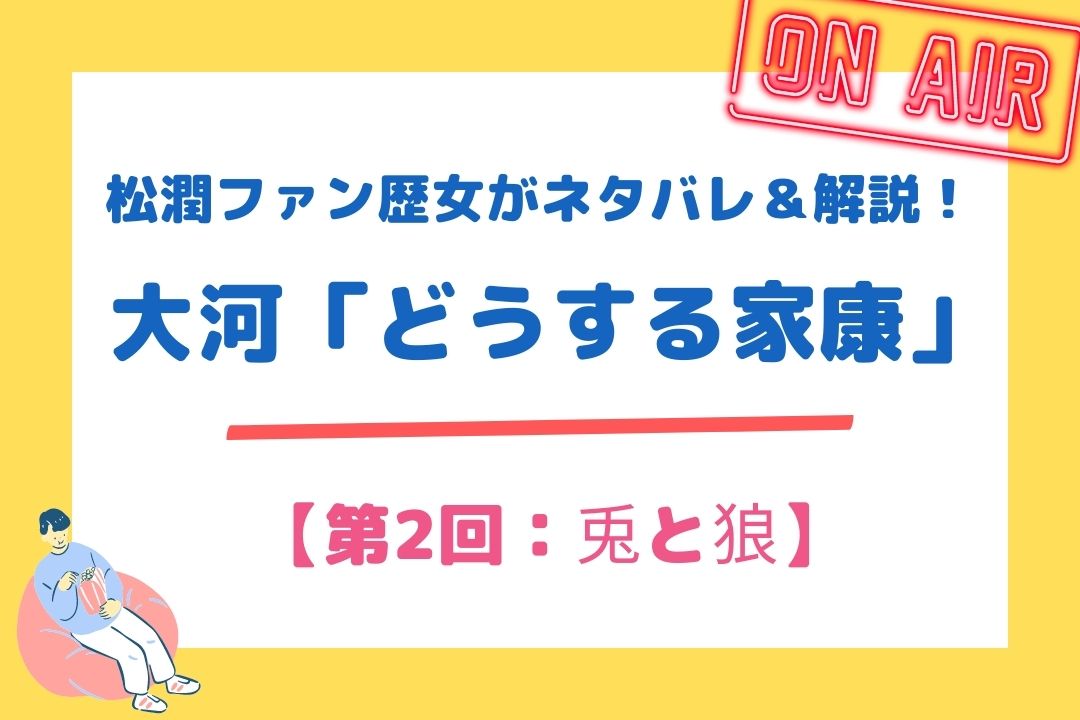 松潤ファン歴女がネタバレ＆解説！大河「どうする家康」【第2回：兎と狼】