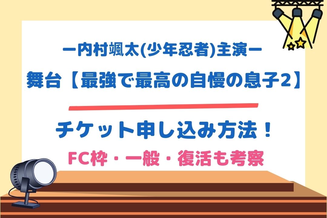 内村颯太主演(少年忍者)舞台【最強で最高の自慢の息子2】チケット申し込み方法！FC枠・一般・復活も考察