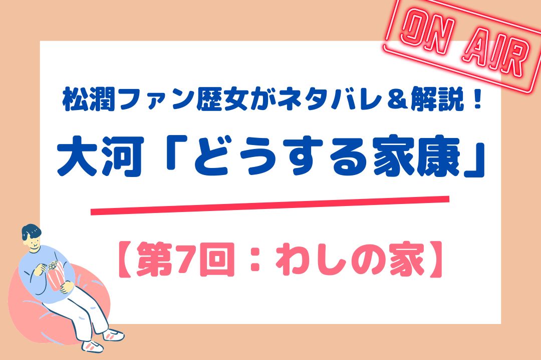 松潤ファン歴女がネタバレ＆解説！大河「どうする家康」【第7回：わしの家】