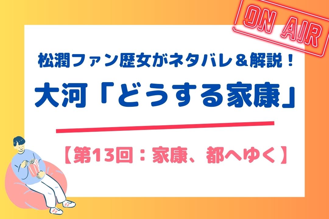 松潤ファン歴女がネタバレ＆解説！大河「どうする家康」【第13回：家康、都へゆく】