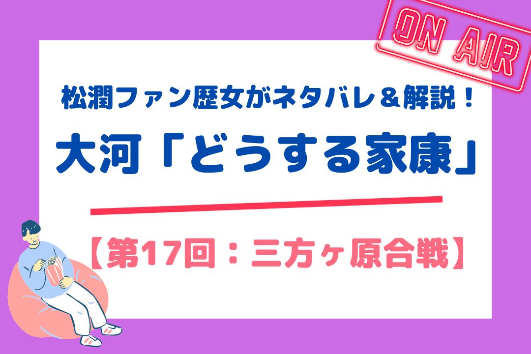 松潤ファン歴女がネタバレ＆解説！大河「どうする家康」【第17回：三方ヶ原合戦】