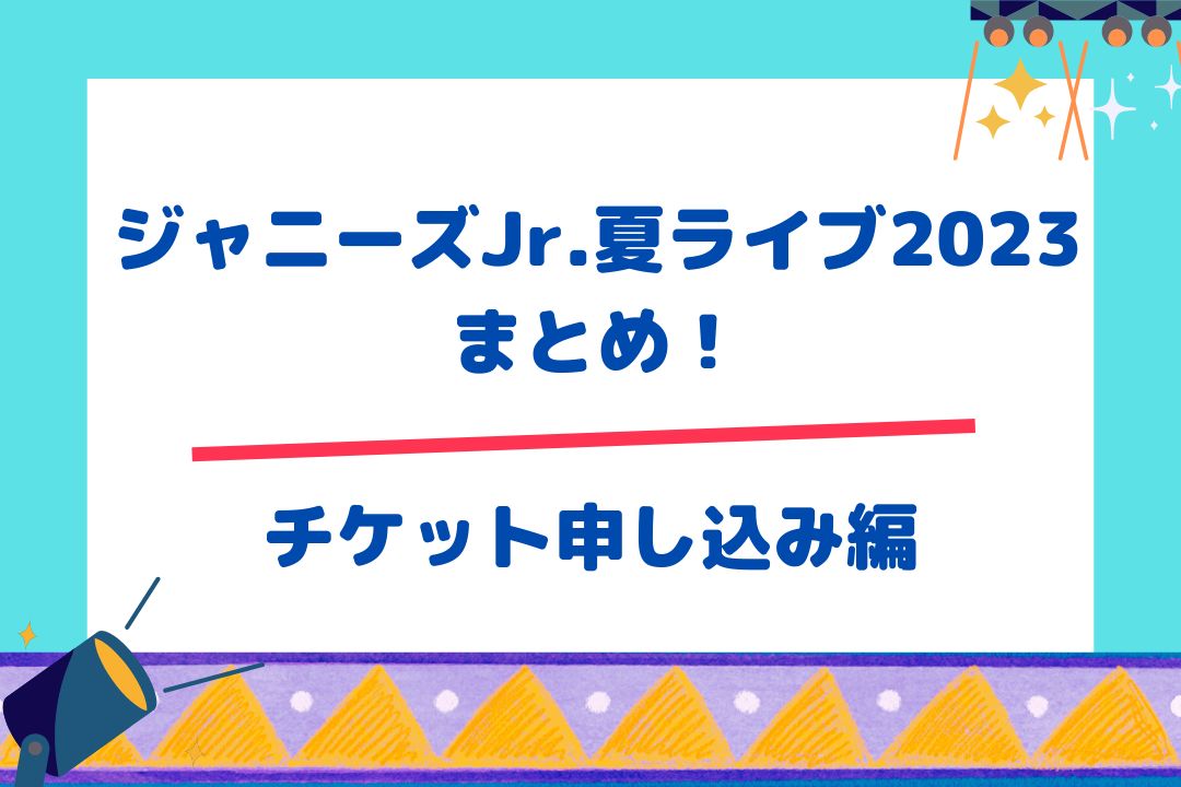 ジャニーズJr.夏ライブ2023まとめ【チケット申し込み編】