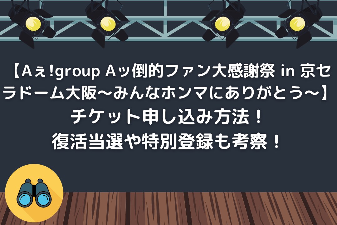 【Aぇ!group Aッ倒的ファン大感謝祭 in 京セラドーム大阪～みんなホンマにありがとう～】チケット申し込み方法！復活当選や特別登録も考察！