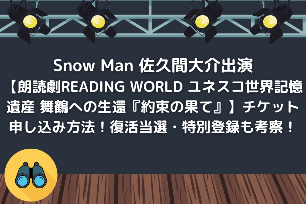 Snow Man佐久間大介出演【朗読劇READING WORLD ユネスコ世界記憶遺産 舞鶴への生還『約束の果て』】チケット申し込み方法！復活当選・特別登録も考察！